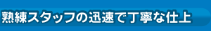 熟練スタッフの迅速で丁寧な仕上