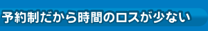 予約制だから時間のロスが少ない